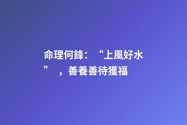命理何鋒：“上風好水”，善養善待獲福